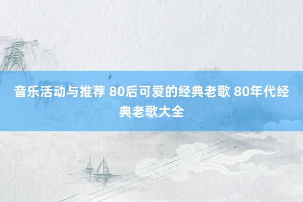 音乐活动与推荐 80后可爱的经典老歌 80年代经典老歌大全