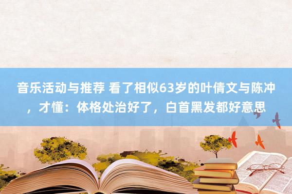 音乐活动与推荐 看了相似63岁的叶倩文与陈冲，才懂：体格处治好了，白首黑发都好意思