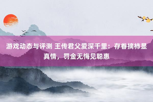 游戏动态与评测 王传君父爱深千里：存眷摘柿显真情，罚金无悔见聪惠