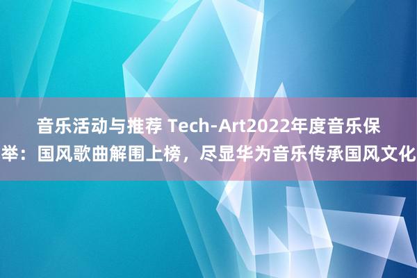 音乐活动与推荐 Tech-Art2022年度音乐保举：国风歌曲解围上榜，尽显华为音乐传承国风文化