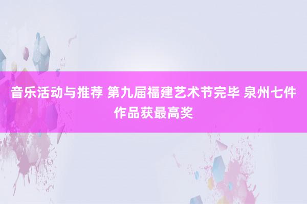 音乐活动与推荐 第九届福建艺术节完毕 泉州七件作品获最高奖