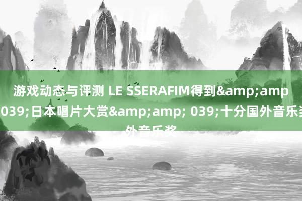 游戏动态与评测 LE SSERAFIM得到&amp; 039;日本唱片大赏&amp; 039;十分国外音乐奖