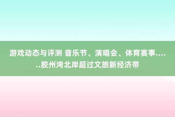 游戏动态与评测 音乐节、演唱会、体育赛事......胶州湾北岸超过文旅新经济带