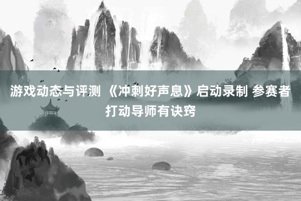 游戏动态与评测 《冲刺好声息》启动录制 参赛者打动导师有诀窍