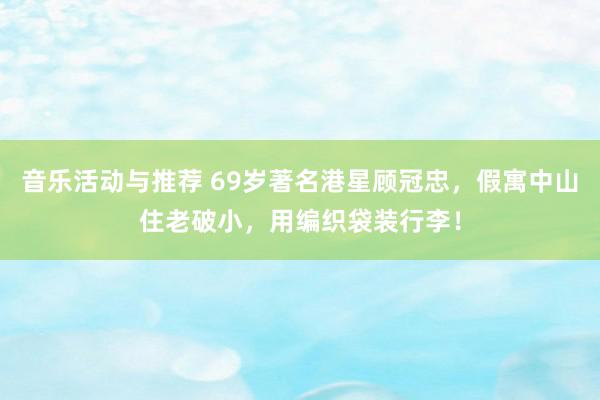 音乐活动与推荐 69岁著名港星顾冠忠，假寓中山住老破小，用编织袋装行李！