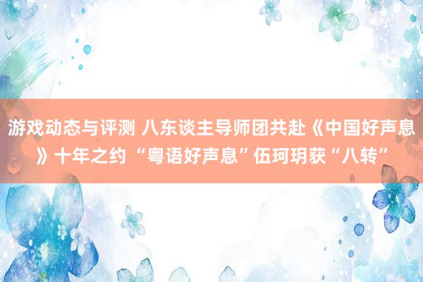 游戏动态与评测 八东谈主导师团共赴《中国好声息》十年之约 “粤语好声息”伍珂玥获“八转”