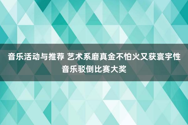 音乐活动与推荐 艺术系磨真金不怕火又获寰宇性音乐驳倒比赛大奖