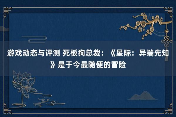 游戏动态与评测 死板狗总裁：《星际：异端先知》是于今最随便的冒险