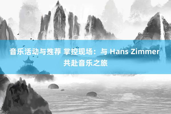 音乐活动与推荐 掌控现场：与 Hans Zimmer 共赴音乐之旅