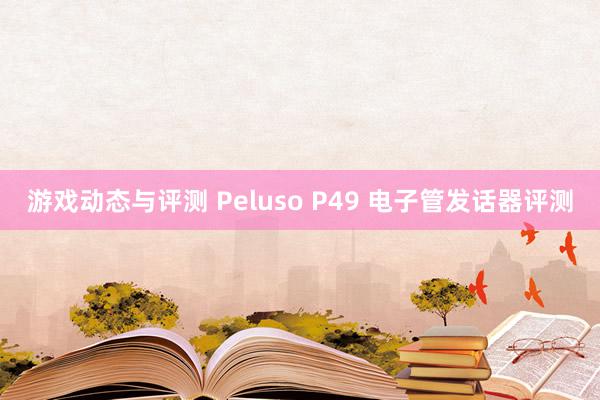 游戏动态与评测 Peluso P49 电子管发话器评测