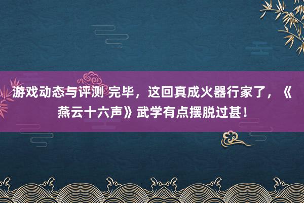 游戏动态与评测 完毕，这回真成火器行家了，《燕云十六声》武学有点摆脱过甚！