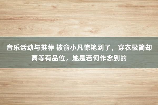 音乐活动与推荐 被俞小凡惊艳到了，穿衣极简却高等有品位，她是若何作念到的