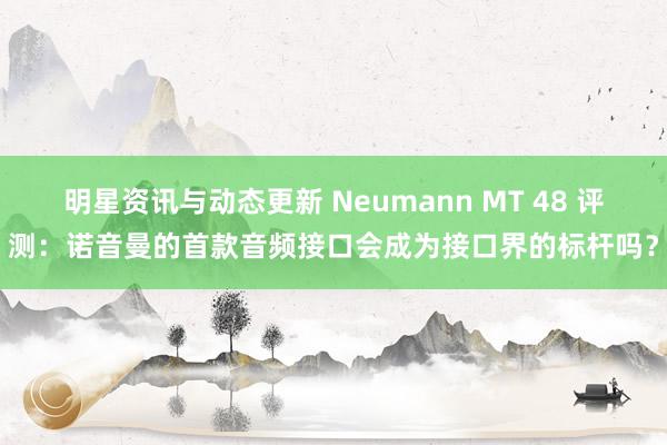 明星资讯与动态更新 Neumann MT 48 评测：诺音曼的首款音频接口会成为接口界的标杆吗？