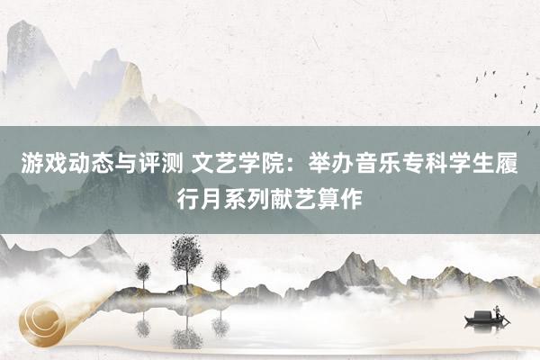 游戏动态与评测 文艺学院：举办音乐专科学生履行月系列献艺算作