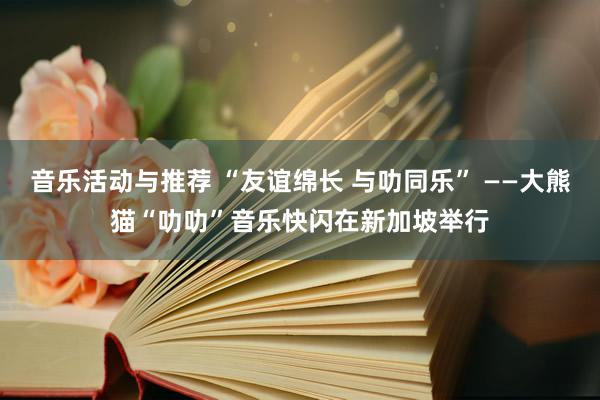 音乐活动与推荐 “友谊绵长 与叻同乐” ——大熊猫“叻叻”音乐快闪在新加坡举行