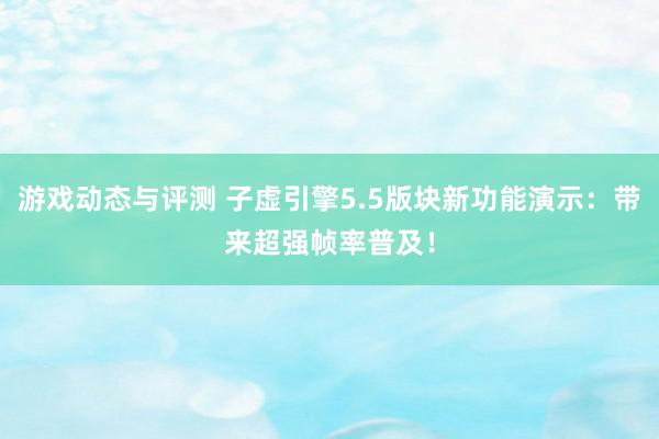 游戏动态与评测 子虚引擎5.5版块新功能演示：带来超强帧率普及！