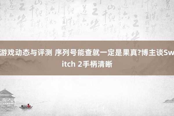 游戏动态与评测 序列号能查就一定是果真?博主谈Switch 2手柄清晰