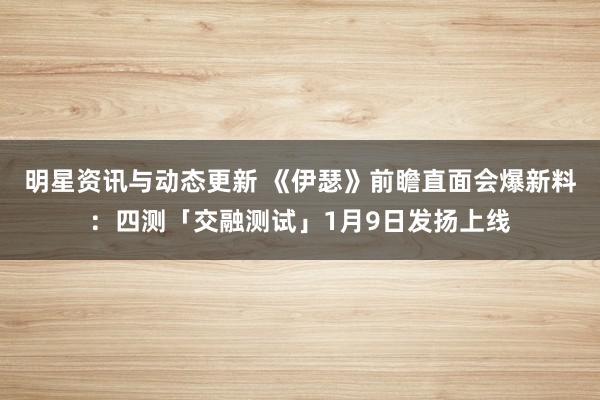 明星资讯与动态更新 《伊瑟》前瞻直面会爆新料：四测「交融测试」1月9日发扬上线