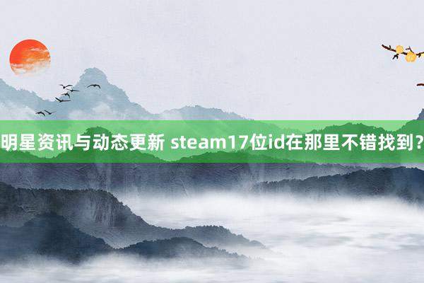 明星资讯与动态更新 steam17位id在那里不错找到？