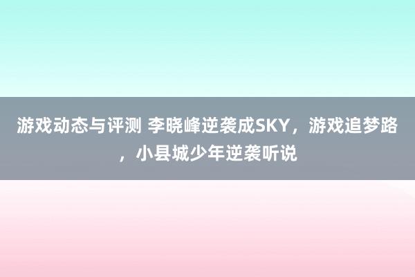 游戏动态与评测 李晓峰逆袭成SKY，游戏追梦路，小县城少年逆袭听说