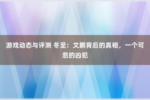 游戏动态与评测 冬至：文鹏背后的真相，一个可悲的凶犯