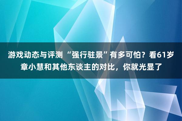 游戏动态与评测 “强行驻景”有多可怕？看61岁章小慧和其他东谈主的对比，你就光显了