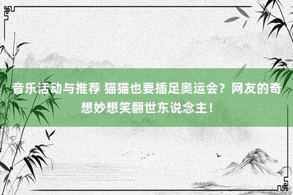 音乐活动与推荐 猫猫也要插足奥运会？网友的奇想妙想笑翻世东说念主！