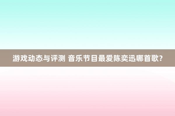 游戏动态与评测 音乐节目最爱陈奕迅哪首歌？