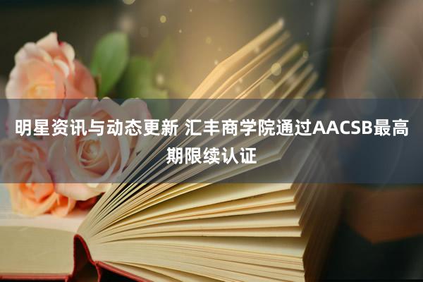 明星资讯与动态更新 汇丰商学院通过AACSB最高期限续认证