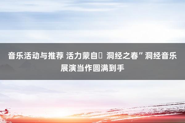 音乐活动与推荐 活力蒙自・洞经之春”洞经音乐展演当作圆满到手