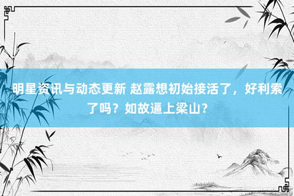 明星资讯与动态更新 赵露想初始接活了，好利索了吗？如故逼上梁山？