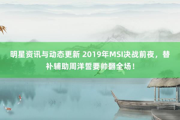 明星资讯与动态更新 2019年MSI决战前夜，替补辅助周洋誓要帅翻全场！