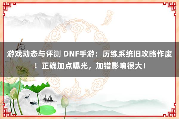 游戏动态与评测 DNF手游：历练系统旧攻略作废！正确加点曝光，加错影响很大！