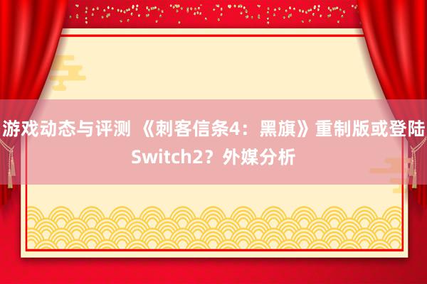 游戏动态与评测 《刺客信条4：黑旗》重制版或登陆Switch2？外媒分析