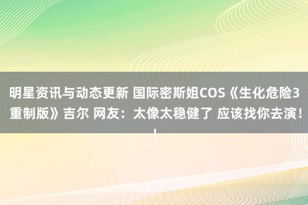 明星资讯与动态更新 国际密斯姐COS《生化危险3 重制版》吉尔 网友：太像太稳健了 应该找你去演！