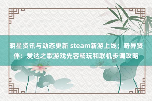 明星资讯与动态更新 steam新游上线；奇异贤伴：爱达之歌游戏先容畅玩和联机步调攻略