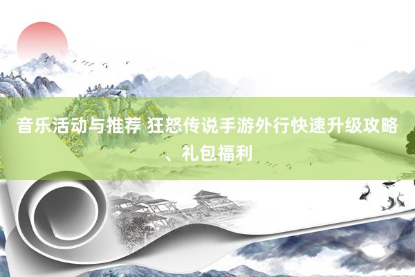 音乐活动与推荐 狂怒传说手游外行快速升级攻略、礼包福利