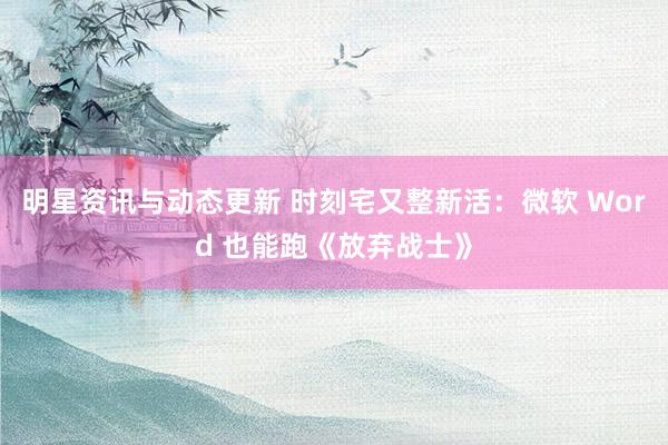 明星资讯与动态更新 时刻宅又整新活：微软 Word 也能跑《放弃战士》