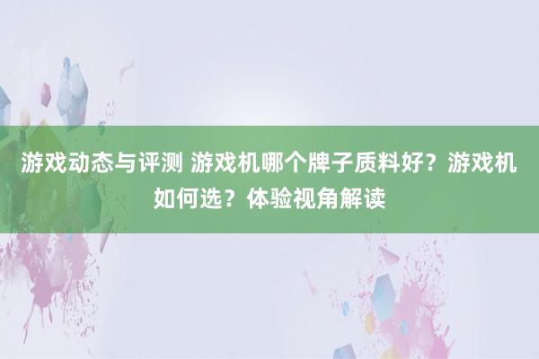 游戏动态与评测 游戏机哪个牌子质料好？游戏机如何选？体验视角解读