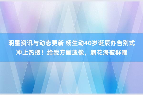 明星资讯与动态更新 杨生动40岁诞辰办告别式冲上热搜！给我方画遗像，躺花海被群嘲