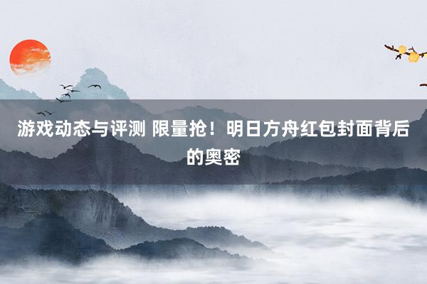 游戏动态与评测 限量抢！明日方舟红包封面背后的奥密