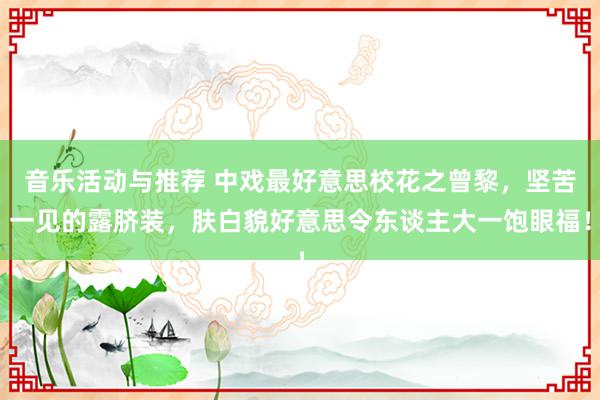 音乐活动与推荐 中戏最好意思校花之曾黎，坚苦一见的露脐装，肤白貌好意思令东谈主大一饱眼福！