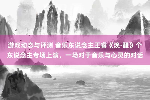 游戏动态与评测 音乐东说念主王睿《焕·醒》个东说念主专场上演，一场对于音乐与心灵的对话