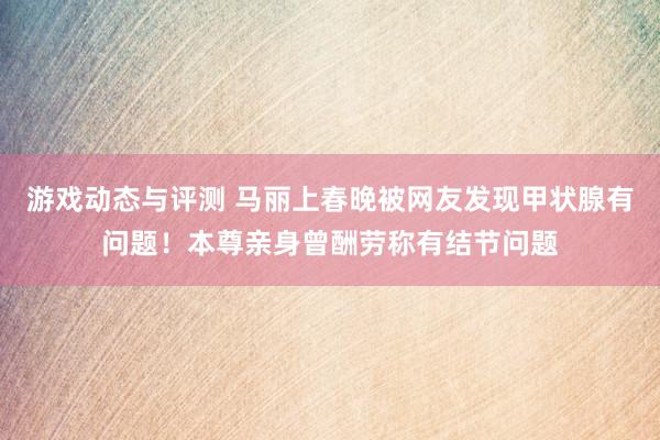 游戏动态与评测 马丽上春晚被网友发现甲状腺有问题！本尊亲身曾酬劳称有结节问题