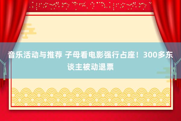 音乐活动与推荐 子母看电影强行占座！300多东谈主被动退票