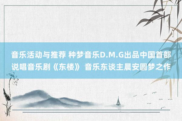 音乐活动与推荐 种梦音乐D.M.G出品中国首部说唱音乐剧《东楼》 音乐东谈主晨安圆梦之作