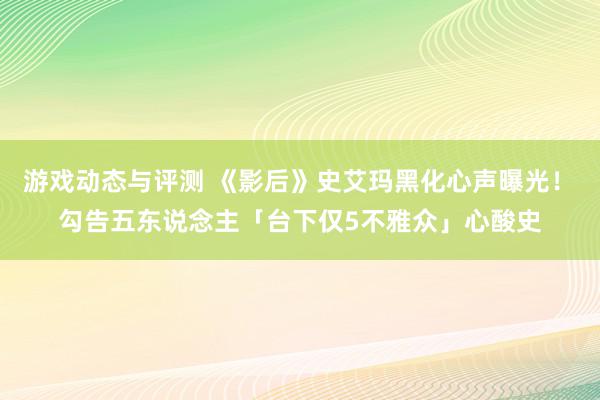 游戏动态与评测 《影后》史艾玛黑化心声曝光！　勾告五东说念主「台下仅5不雅众」心酸史