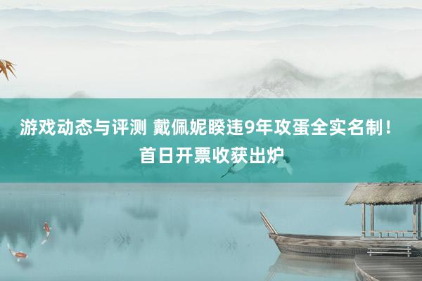 游戏动态与评测 戴佩妮睽违9年攻蛋全实名制！　首日开票收获出炉