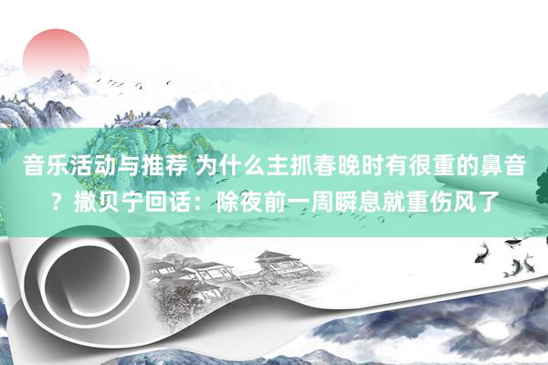 音乐活动与推荐 为什么主抓春晚时有很重的鼻音？撒贝宁回话：除夜前一周瞬息就重伤风了