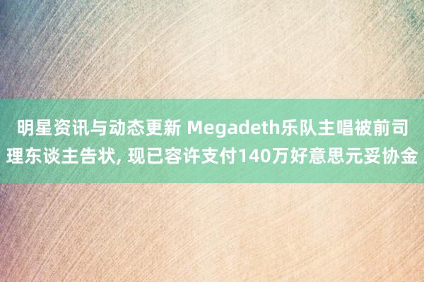 明星资讯与动态更新 Megadeth乐队主唱被前司理东谈主告状, 现已容许支付140万好意思元妥协金